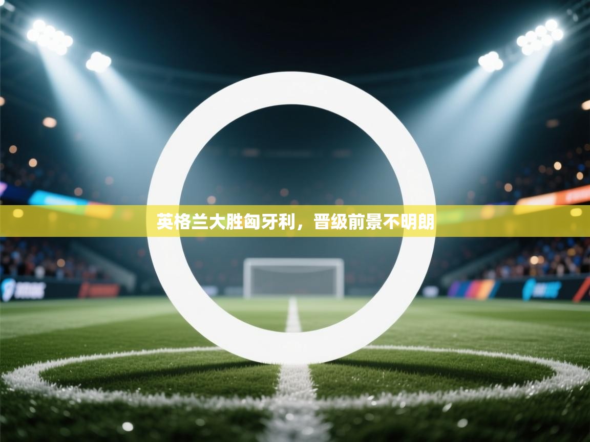 英格兰大胜匈牙利,晋级前景不明朗