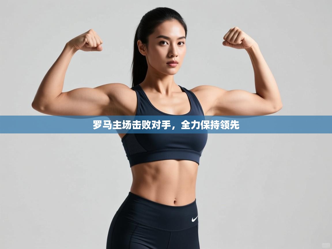 罗马主场击败对手，全力保持领先