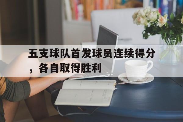 九游娱乐官网-五支球队首发球员连续得分，各自取得胜利的简单介绍