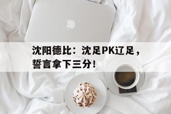 九游娱乐视频-沈阳德比：沈足PK辽足，誓言拿下三分！的简单介绍
